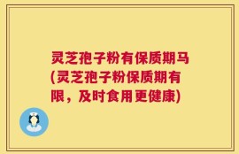 灵芝孢子粉有保质期马(灵芝孢子粉保质期有限，及时食用更健康)
