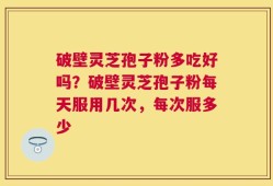 破壁灵芝孢子粉多吃好吗？破壁灵芝孢子粉每天服用几次，每次服多少
