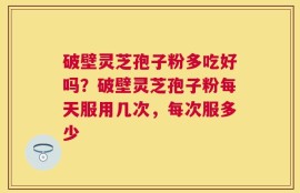 破壁灵芝孢子粉多吃好吗？破壁灵芝孢子粉每天服用几次，每次服多少