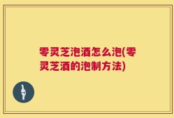 零灵芝泡酒怎么泡(零灵芝酒的泡制方法)