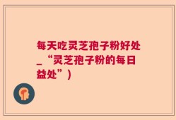 每天吃灵芝孢子粉好处_“灵芝孢子粉的每日益处”)