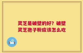 灵芝是破壁的好？破壁灵芝孢子粉应该怎么吃