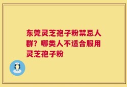 东莞灵芝孢子粉禁忌人群？哪类人不适合服用灵芝孢子粉