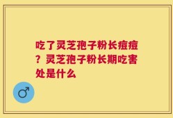 吃了灵芝孢子粉长痘痘？灵芝孢子粉长期吃害处是什么