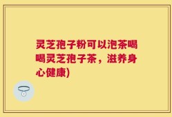 灵芝孢子粉可以泡茶喝喝灵芝孢子茶，滋养身心健康)