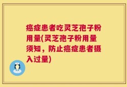癌症患者吃灵芝孢子粉用量(灵芝孢子粉用量须知，防止癌症患者摄入过量)