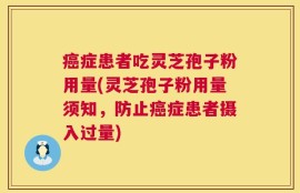 癌症患者吃灵芝孢子粉用量(灵芝孢子粉用量须知，防止癌症患者摄入过量)