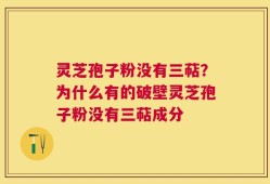 灵芝孢子粉没有三萜？为什么有的破壁灵芝孢子粉没有三萜成分