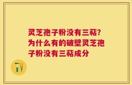 灵芝孢子粉没有三萜？为什么有的破壁灵芝孢子粉没有三萜成分