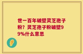 世一百年破壁灵芝孢子粉？灵芝孢子粉破壁99%什么意思