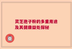 灵芝孢子粉的多重用途及其健康益处探秘