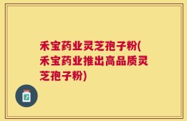 禾宝药业灵芝孢子粉(禾宝药业推出高品质灵芝孢子粉)
