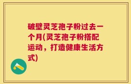 破壁灵芝孢子粉过去一个月(灵芝孢子粉搭配运动，打造健康生活方式)