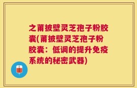 之莆披壁灵芝孢子粉胶囊(莆披壁灵芝孢子粉胶囊：低调的提升免疫系统的秘密武器)