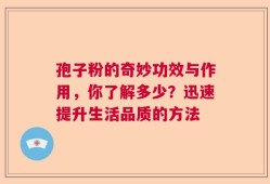 孢子粉的奇妙功效与作用，你了解多少？迅速提升生活品质的方法