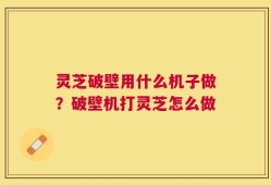 灵芝破壁用什么机子做？破壁机打灵芝怎么做