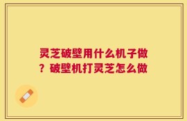 灵芝破壁用什么机子做？破壁机打灵芝怎么做