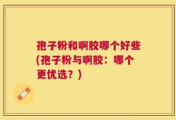 孢子粉和啊胶哪个好些(孢子粉与啊胶：哪个更优选？)