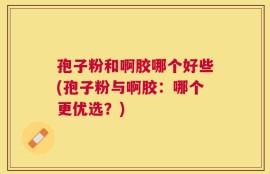 孢子粉和啊胶哪个好些(孢子粉与啊胶：哪个更优选？)