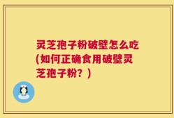 灵芝孢子粉破壁怎么吃(如何正确食用破壁灵芝孢子粉？)