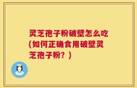 灵芝孢子粉破壁怎么吃(如何正确食用破壁灵芝孢子粉？)