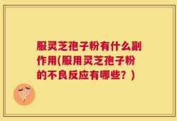 服灵芝孢子粉有什么副作用(服用灵芝孢子粉的不良反应有哪些？)