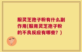 服灵芝孢子粉有什么副作用(服用灵芝孢子粉的不良反应有哪些？)
