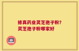 修真药业灵芝孢子粉？灵芝孢子粉哪家好