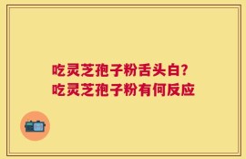 吃灵芝孢子粉舌头白？吃灵芝孢子粉有何反应