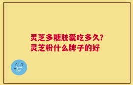 灵芝多糖胶囊吃多久？灵芝粉什么牌子的好