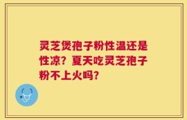 灵芝煲孢子粉性温还是性凉？夏天吃灵芝孢子粉不上火吗？