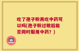 吃了孢子粉再吃中药可以吗(孢子粉过敏后能否同时服用中药？)