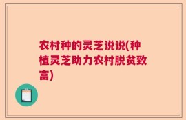 农村种的灵芝说说(种植灵芝助力农村脱贫致富)