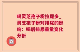喝灵芝孢子粉拉尿多_灵芝孢子粉对排尿的影响：喝后排尿重量变化分析