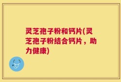 灵芝孢子粉和钙片(灵芝孢子粉结合钙片，助力健康)