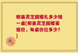 郏县灵芝园婚礼多少钱一桌(郏县灵芝园婚宴报价，每桌价位多少？)