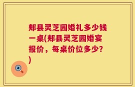 郏县灵芝园婚礼多少钱一桌(郏县灵芝园婚宴报价，每桌价位多少？)