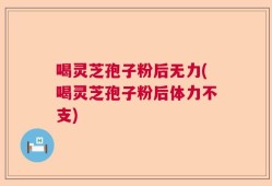喝灵芝孢子粉后无力(喝灵芝孢子粉后体力不支)