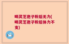 喝灵芝孢子粉后无力(喝灵芝孢子粉后体力不支)