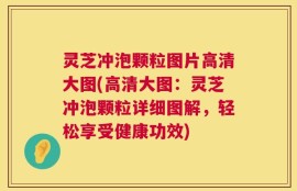灵芝冲泡颗粒图片高清大图(高清大图：灵芝冲泡颗粒详细图解，轻松享受健康功效)