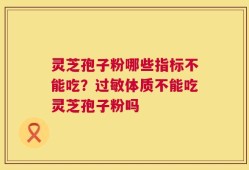 灵芝孢子粉哪些指标不能吃？过敏体质不能吃灵芝孢子粉吗