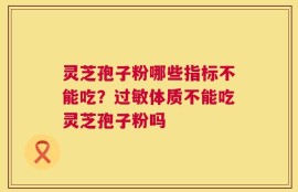 灵芝孢子粉哪些指标不能吃？过敏体质不能吃灵芝孢子粉吗
