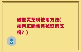 破壁灵芝粉使用方法(如何正确使用破壁灵芝粉？)