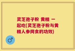 灵芝孢子粉 黄精 一起吃(灵芝孢子粉与黄精人参同食的功效)