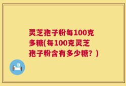 灵芝孢子粉每100克多糖(每100克灵芝孢子粉含有多少糖？)