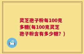 灵芝孢子粉每100克多糖(每100克灵芝孢子粉含有多少糖？)