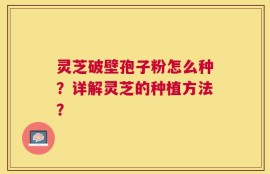 灵芝破壁孢子粉怎么种？详解灵芝的种植方法？