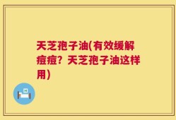 天芝孢子油(有效缓解痘痘？天芝孢子油这样用)