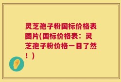 灵芝孢子粉国标价格表图片(国标价格表：灵芝孢子粉价格一目了然！)