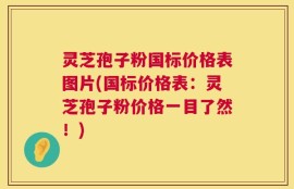 灵芝孢子粉国标价格表图片(国标价格表：灵芝孢子粉价格一目了然！)
